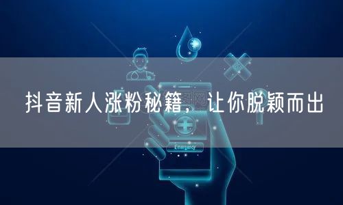 抖音新人涨粉秘籍，让你脱颖而出