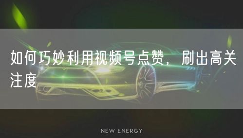 如何巧妙利用视频号点赞，刷出高关注度