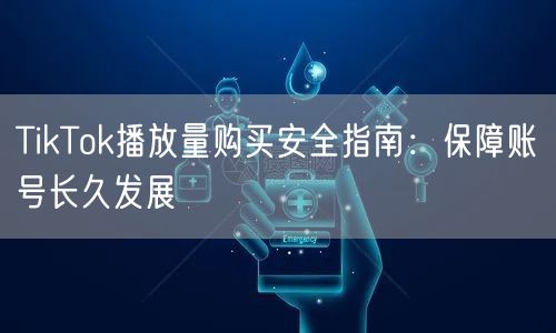 TikTok播放量购买安全指南：保障账号长久发展