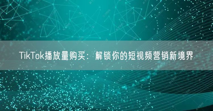 TikTok播放量购买：解锁你的短视频营销新境界