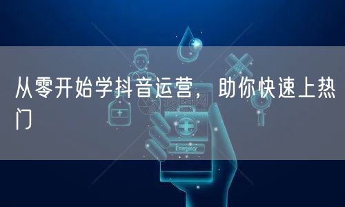 从零开始学抖音运营，助你快速上热门