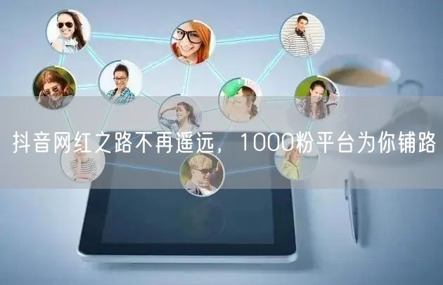 抖音网红之路不再遥远，1000粉平台为你铺路