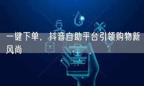 一键下单，抖音自助平台引领购物新风尚
