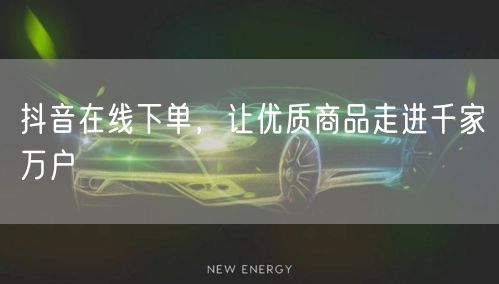 抖音在线下单，让优质商品走进千家万户