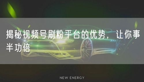 揭秘视频号刷粉平台的优势，让你事半功倍
