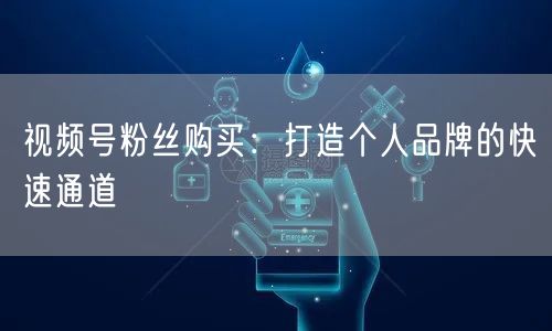 视频号粉丝购买：打造个人品牌的快速通道