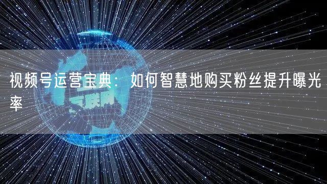 视频号运营宝典：如何智慧地购买粉丝提升曝光率
