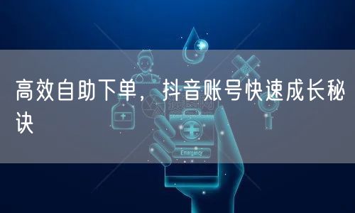 高效自助下单，抖音账号快速成长秘诀