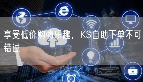 享受低价购物乐趣，KS自助下单不可错过