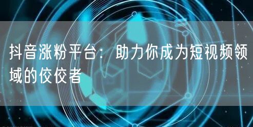 抖音涨粉平台：助力你成为短视频领域的佼佼者