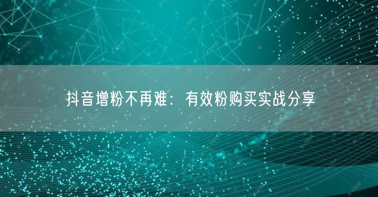 抖音增粉不再难：有效粉购买实战分享