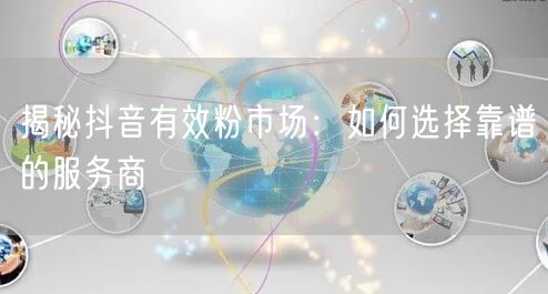 揭秘抖音有效粉市场：如何选择靠谱的服务商
