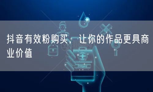 抖音有效粉购买，让你的作品更具商业价值