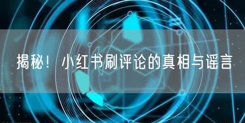 揭秘！小红书刷评论的真相与谣言