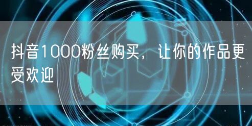 抖音1000粉丝购买，让你的作品更受欢迎