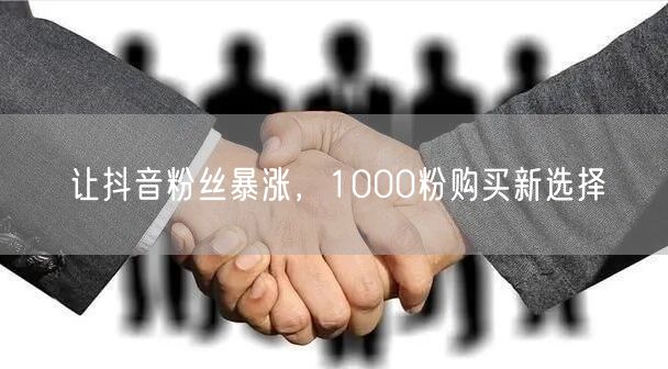 让抖音粉丝暴涨，1000粉购买新选择