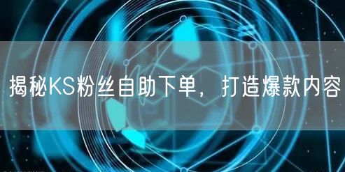 揭秘KS粉丝自助下单，打造爆款内容