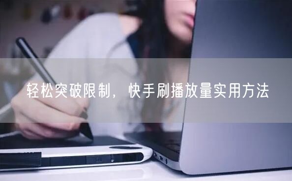 轻松突破限制，快手刷播放量实用方法