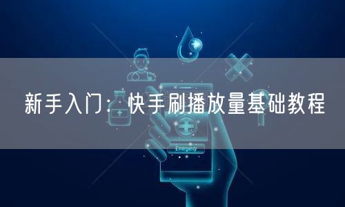 新手入门：快手刷播放量基础教程