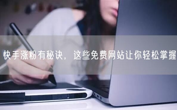 快手涨粉有秘诀，这些免费网站让你轻松掌握