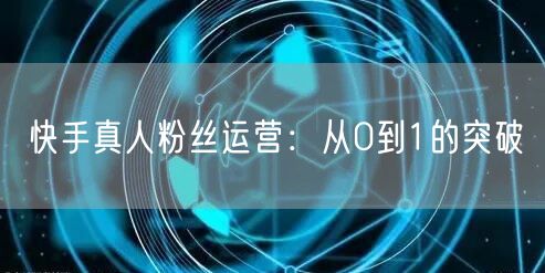 快手真人粉丝运营：从0到1的突破