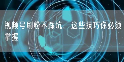 视频号刷粉不踩坑，这些技巧你必须掌握