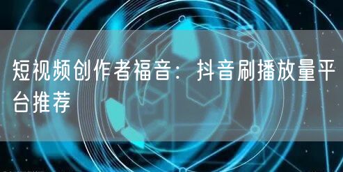 短视频创作者福音：抖音刷播放量平台推荐