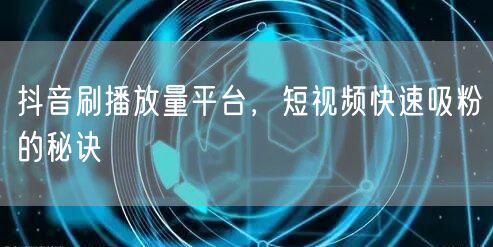 抖音刷播放量平台，短视频快速吸粉的秘诀
