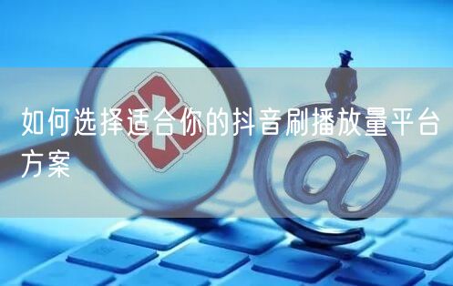 如何选择适合你的抖音刷播放量平台方案