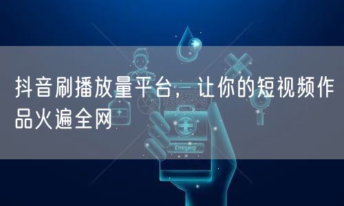 抖音刷播放量平台，让你的短视频作品火遍全网