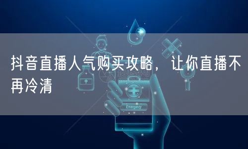 抖音直播人气购买攻略，让你直播不再冷清