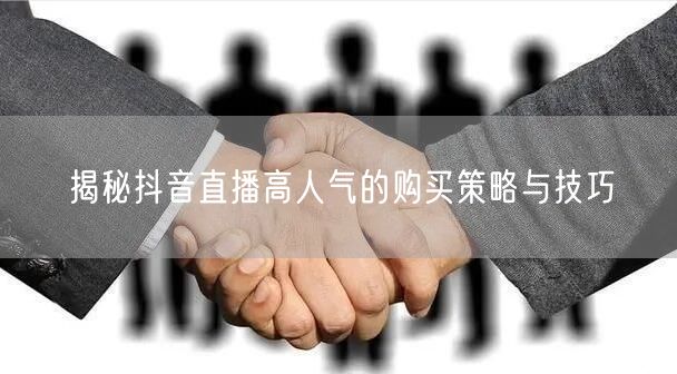 揭秘抖音直播高人气的购买策略与技巧