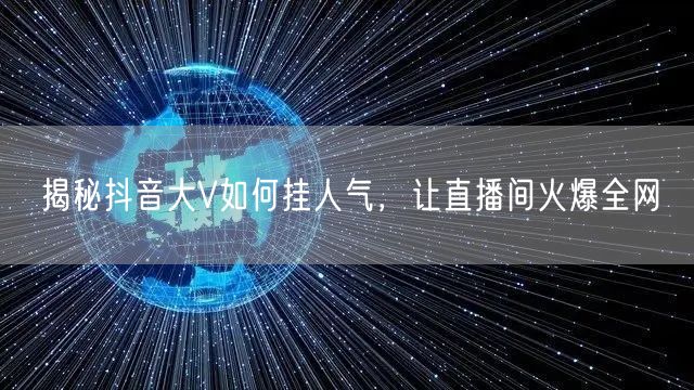 揭秘抖音大V如何挂人气，让直播间火爆全网
