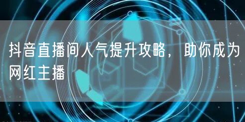 抖音直播间人气提升攻略，助你成为网红主播
