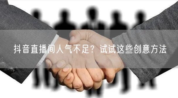 抖音直播间人气不足？试试这些创意方法