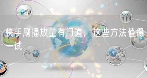 快手刷播放量有门道，这些方法值得一试