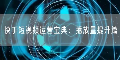 快手短视频运营宝典：播放量提升篇