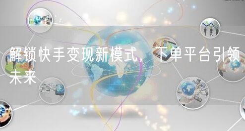 解锁快手变现新模式，下单平台引领未来