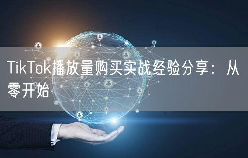 TikTok播放量购买实战经验分享：从零开始