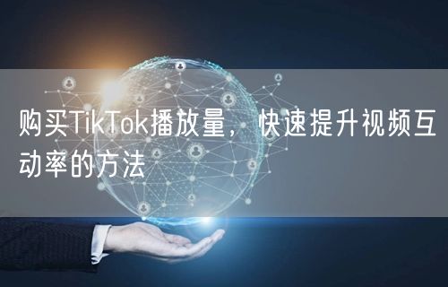 购买TikTok播放量，快速提升视频互动率的方法