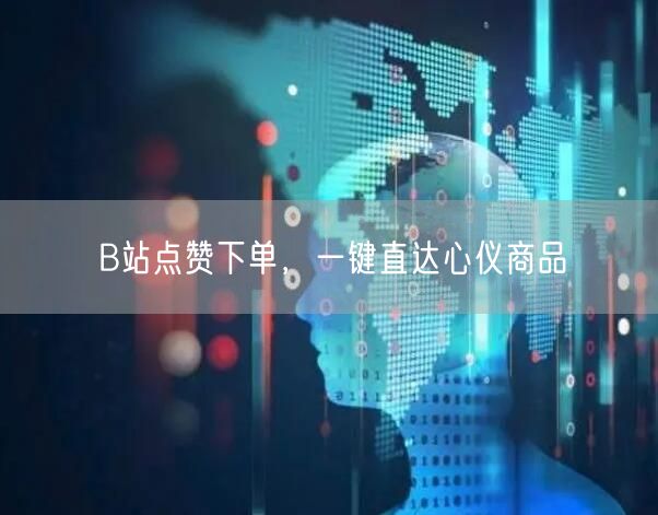 B站点赞下单，一键直达心仪商品