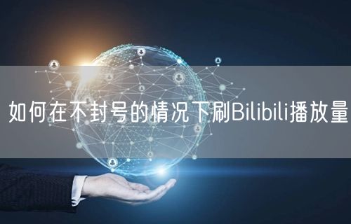 如何在不封号的情况下刷Bilibili播放量