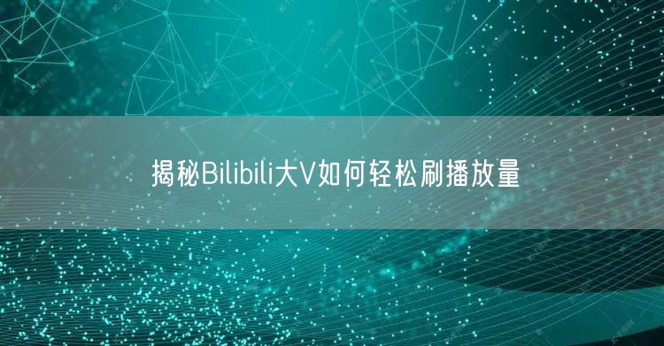 揭秘Bilibili大V如何轻松刷播放量