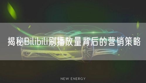 揭秘Bilibili刷播放量背后的营销策略