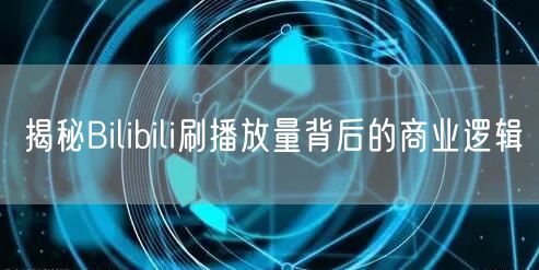 揭秘Bilibili刷播放量背后的商业逻辑