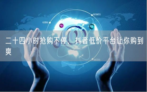二十四小时抢购不停，抖音低价平台让你购到爽