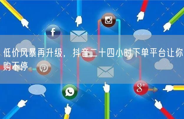 低价风暴再升级，抖音二十四小时下单平台让你购不停