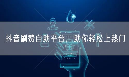 抖音刷赞自助平台，助你轻松上热门