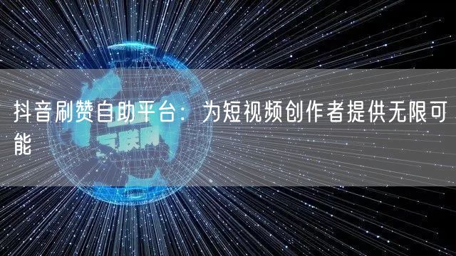 抖音刷赞自助平台：为短视频创作者提供无限可能
