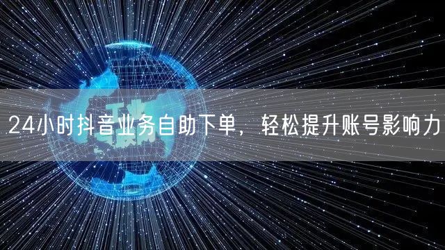 24小时抖音业务自助下单，轻松提升账号影响力